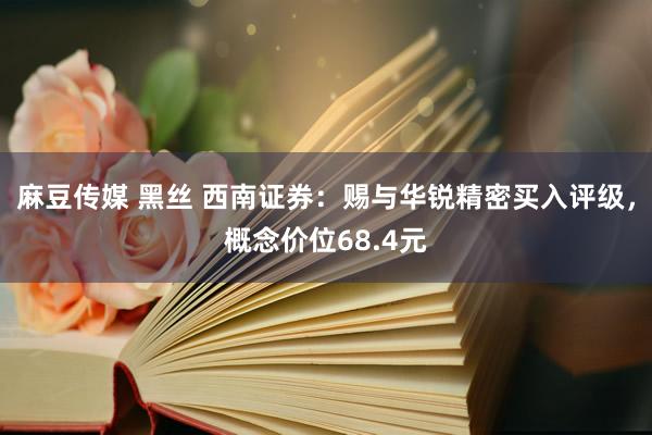 麻豆传媒 黑丝 西南证券：赐与华锐精密买入评级，概念价位68.4元