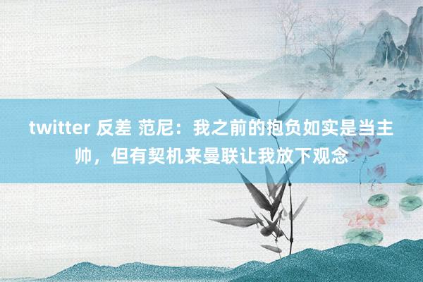 twitter 反差 范尼：我之前的抱负如实是当主帅，但有契机来曼联让我放下观念