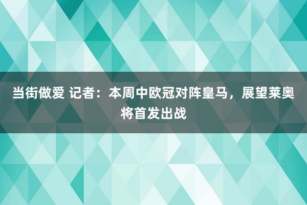 当街做爱 记者：本周中欧冠对阵皇马，展望莱奥将首发出战