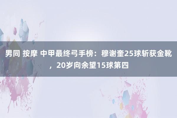 男同 按摩 中甲最终弓手榜：穆谢奎25球斩获金靴，20岁向余望15球第四