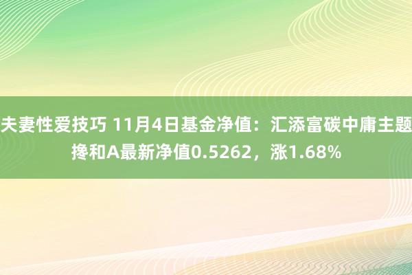 夫妻性爱技巧 11月4日基金净值：汇添富碳中庸主题搀和A最新净值0.5262，涨1.68%