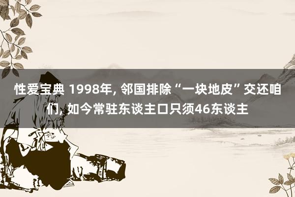 性爱宝典 1998年， 邻国排除“一块地皮”交还咱们， 如今常驻东谈主口只须46东谈主