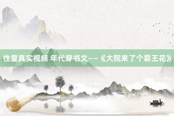 性爱真实视频 年代穿书文——《大院来了个霸王花》