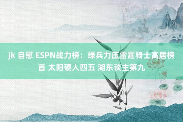 jk 自慰 ESPN战力榜：绿兵力压雷霆骑士高居榜首 太阳硬人四五 湖东谈主第九