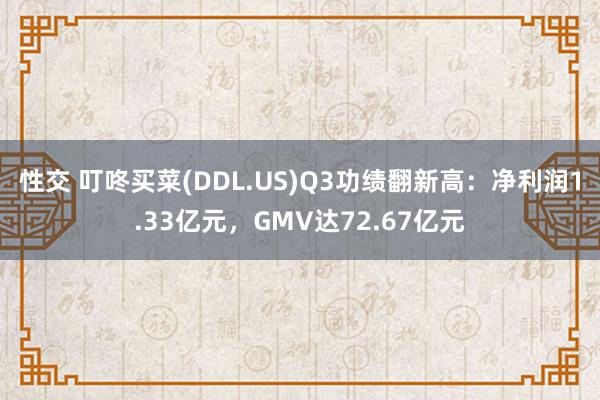 性交 叮咚买菜(DDL.US)Q3功绩翻新高：净利润1.33亿元，GMV达72.67亿元