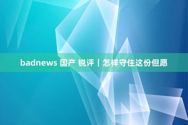 badnews 国产 锐评｜怎样守住这份但愿