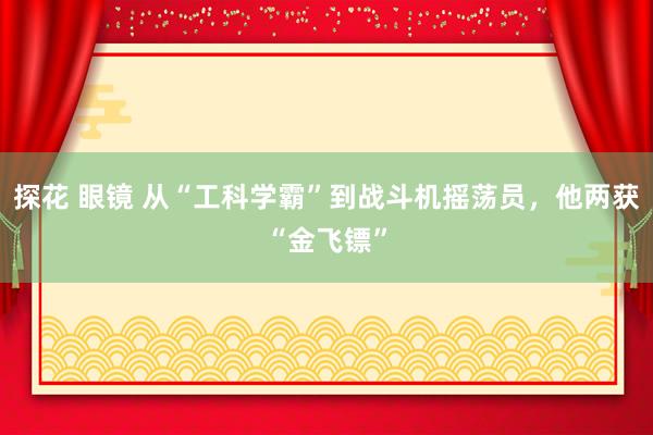 探花 眼镜 从“工科学霸”到战斗机摇荡员，他两获“金飞镖”