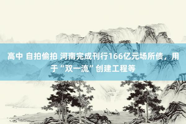 高中 自拍偷拍 河南完成刊行166亿元场所债，用于“双一流”创建工程等