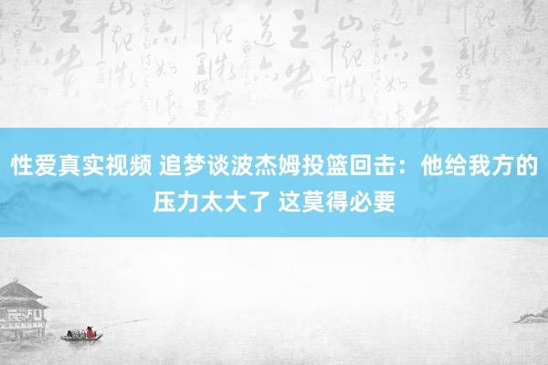 性爱真实视频 追梦谈波杰姆投篮回击：他给我方的压力太大了 这莫得必要