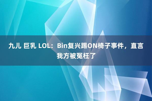 九儿 巨乳 LOL：Bin复兴踢ON椅子事件，直言我方被冤枉了