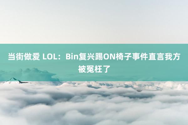 当街做爱 LOL：Bin复兴踢ON椅子事件直言我方被冤枉了