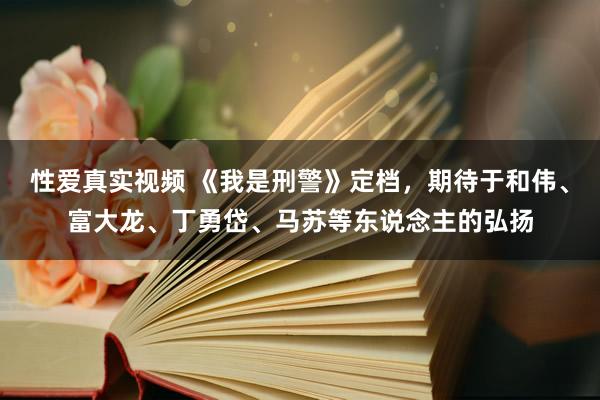 性爱真实视频 《我是刑警》定档，期待于和伟、富大龙、丁勇岱、马苏等东说念主的弘扬