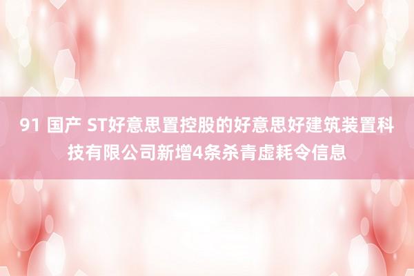 91 国产 ST好意思置控股的好意思好建筑装置科技有限公司新增4条杀青虚耗令信息