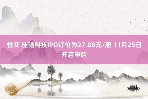 性交 佳驰科技IPO订价为27.08元/股 11月25日开启申购