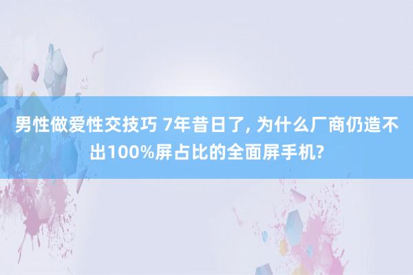 男性做爱性交技巧 7年昔日了， 为什么厂商仍造不出100%屏占比的全面屏手机?