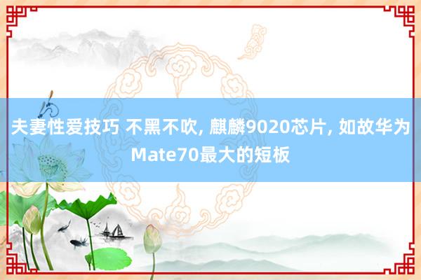 夫妻性爱技巧 不黑不吹， 麒麟9020芯片， 如故华为Mate70最大的短板