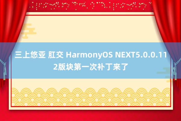 三上悠亚 肛交 HarmonyOS NEXT5.0.0.112版块第一次补丁来了