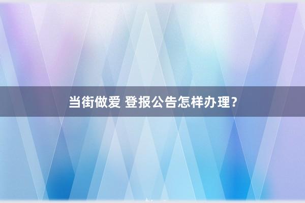 当街做爱 登报公告怎样办理？