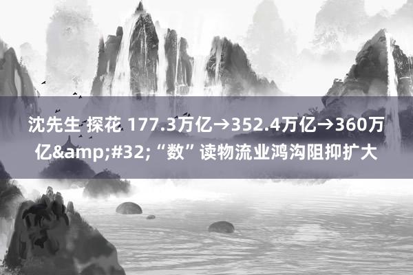 沈先生 探花 177.3万亿→352.4万亿→360万亿&#32;“数”读物流业鸿沟阻抑扩大