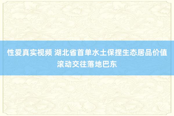 性爱真实视频 湖北省首单水土保捏生态居品价值滚动交往落地巴东