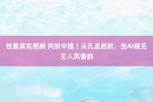 性爱真实视频 何故中国丨从孔孟启航，当AI碰见王人风鲁韵