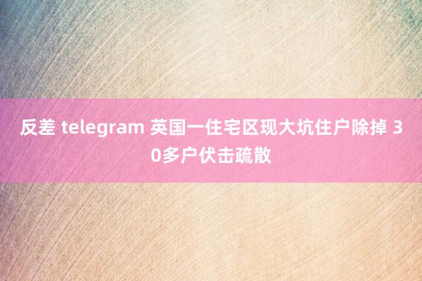 反差 telegram 英国一住宅区现大坑住户除掉 30多户伏击疏散