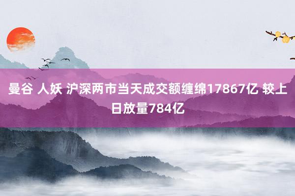 曼谷 人妖 沪深两市当天成交额缠绵17867亿 较上日放量784亿