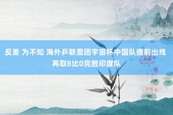 反差 为不知 海外乒联混团宇宙杯中国队提前出线 再取8比0完胜印度队