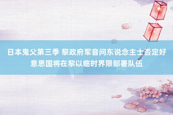 日本鬼父第三季 黎政府军音问东说念主士否定好意思国将在黎以临时界限部署队伍