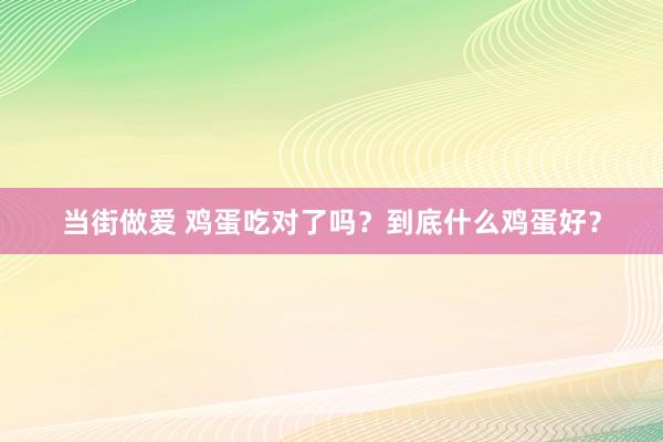 当街做爱 鸡蛋吃对了吗？到底什么鸡蛋好？