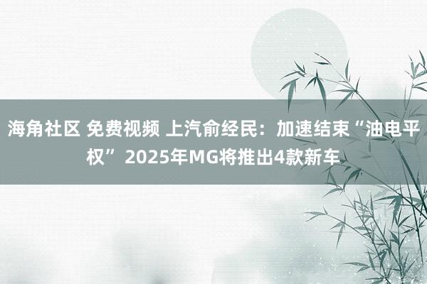 海角社区 免费视频 上汽俞经民：加速结束“油电平权” 2025年MG将推出4款新车