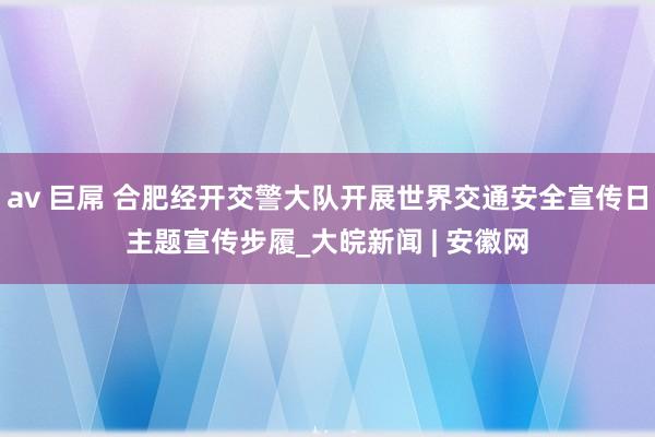 av 巨屌 合肥经开交警大队开展世界交通安全宣传日主题宣传步履_大皖新闻 | 安徽网