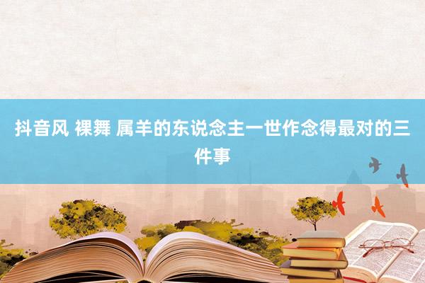 抖音风 裸舞 属羊的东说念主一世作念得最对的三件事