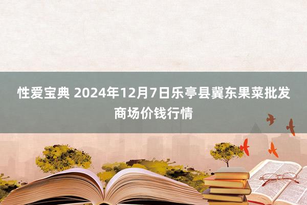 性爱宝典 2024年12月7日乐亭县冀东果菜批发商场价钱行情