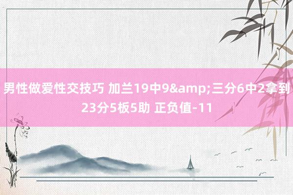 男性做爱性交技巧 加兰19中9&三分6中2拿到23分5板5助 正负值-11