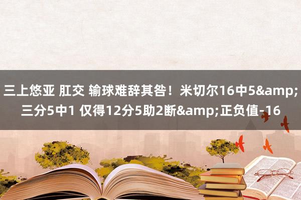 三上悠亚 肛交 输球难辞其咎！米切尔16中5&三分5中1 仅得12分5助2断&正负值-16