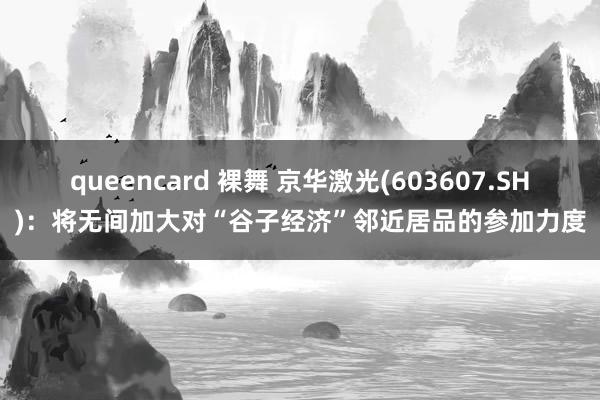 queencard 裸舞 京华激光(603607.SH)：将无间加大对“谷子经济”邻近居品的参加力度