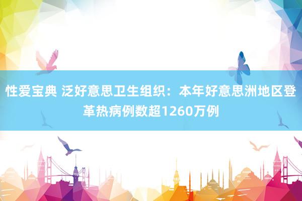 性爱宝典 泛好意思卫生组织：本年好意思洲地区登革热病例数超1260万例