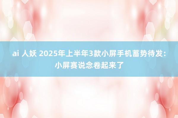 ai 人妖 2025年上半年3款小屏手机蓄势待发：小屏赛说念卷起来了