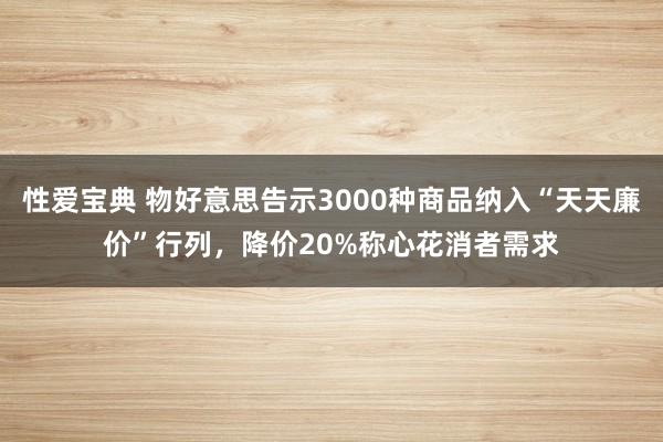 性爱宝典 物好意思告示3000种商品纳入“天天廉价”行列，降价20%称心花消者需求