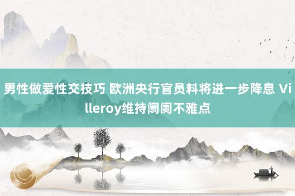 男性做爱性交技巧 欧洲央行官员料将进一步降息 Villeroy维持阛阓不雅点