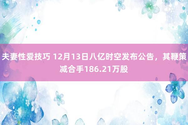 夫妻性爱技巧 12月13日八亿时空发布公告，其鞭策减合手186.21万股