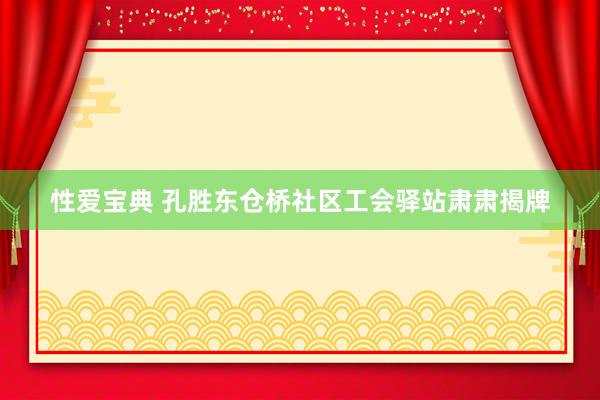 性爱宝典 孔胜东仓桥社区工会驿站肃肃揭牌