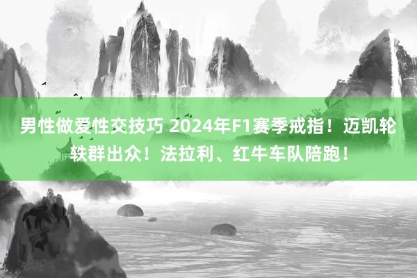 男性做爱性交技巧 2024年F1赛季戒指！迈凯轮轶群出众！法拉利、红牛车队陪跑！