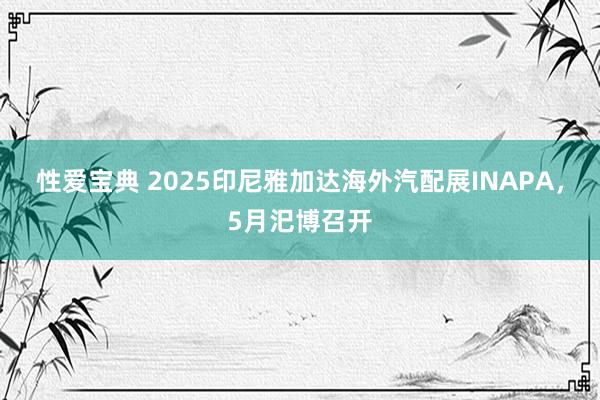 性爱宝典 2025印尼雅加达海外汽配展INAPA，5月汜博召开