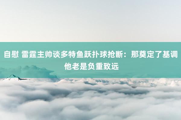 自慰 雷霆主帅谈多特鱼跃扑球抢断：那奠定了基调 他老是负重致远