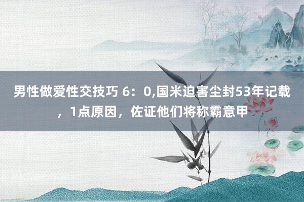 男性做爱性交技巧 6：0，国米迫害尘封53年记载，1点原因，佐证他们将称霸意甲