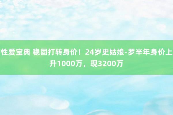 性爱宝典 稳固打转身价！24岁史姑娘-罗半年身价上升1000万，现3200万