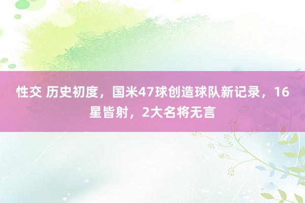 性交 历史初度，国米47球创造球队新记录，16星皆射，2大名将无言