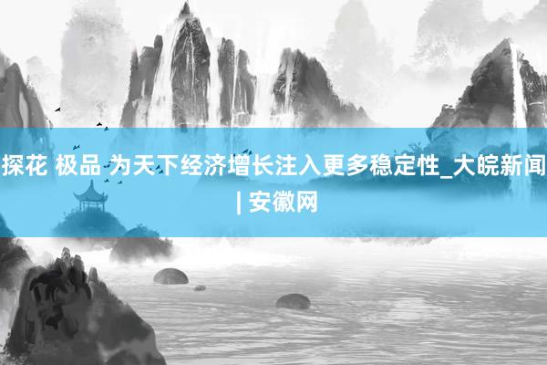 探花 极品 为天下经济增长注入更多稳定性_大皖新闻 | 安徽网